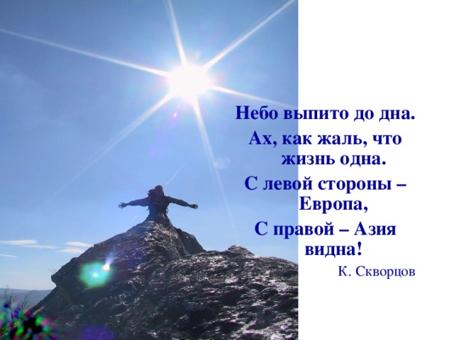 Небо выпито до дна. Ах, как жаль, что жизнь одна. С левой стороны – Европа, С правой – Азия видна! К. Скворцов