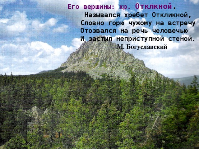 Его вершины: хр. Отклкной .   Назывался хребет Откликной,  Словно горю чужому на встречу  Отозвался на речь человечью  И застыл неприступной стеной.   М. Богуславский