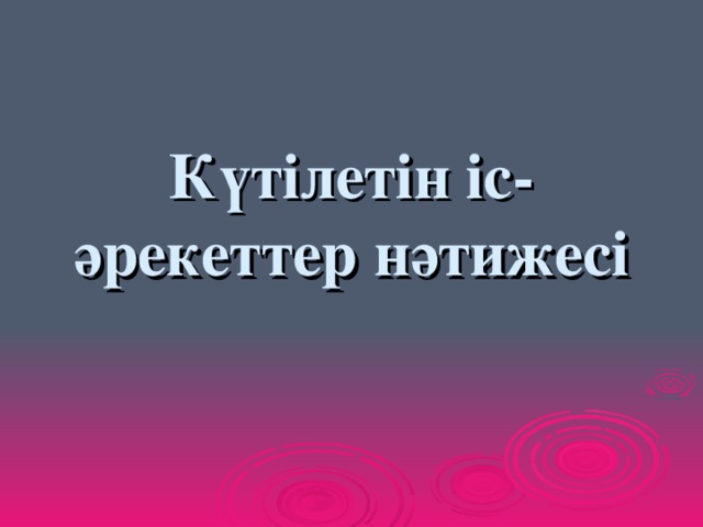 Күтілетін іс- әрекеттер нәтижесі