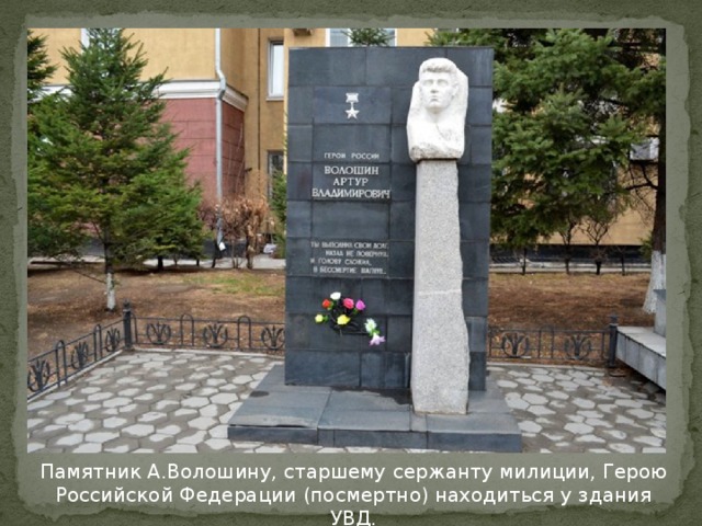 Памятник А.Волошину, старшему сержанту милиции, Герою Российской Федерации (посмертно) находиться у здания УВД.