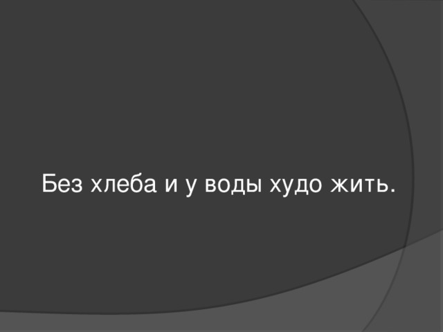 Без хлеба и у воды худо жить.