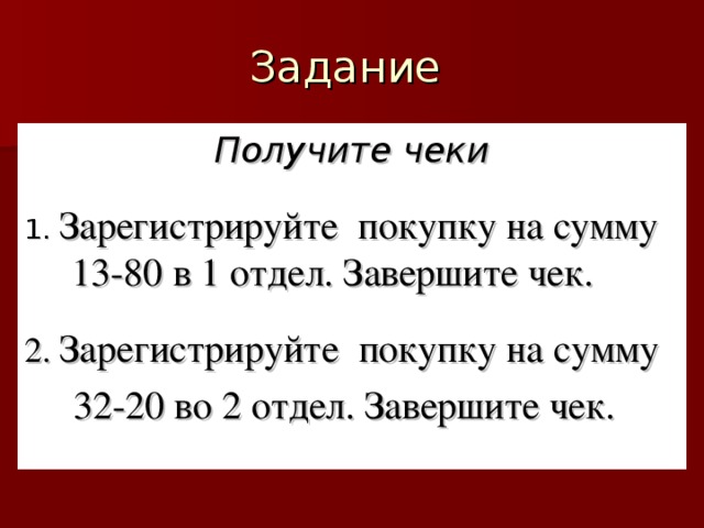 Получите чеки  1. Зарегистрируйте покупку на сумму 13-80 в 1 отдел. Завершите чек. 2. Зарегистрируйте покупку на сумму  32-20 во 2 отдел. Завершите чек. Получите чеки  1. Зарегистрируйте покупку на сумму 13-80 в 1 отдел. Завершите чек. 2. Зарегистрируйте покупку на сумму  32-20 во 2 отдел. Завершите чек.