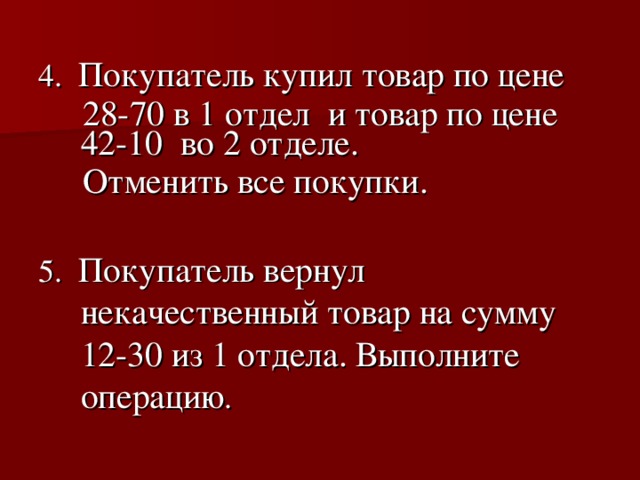 4. Покупатель купил товар по цене  28-70 в 1 отдел и товар по цене 42-10 во 2 отделе.  Отменить все покупки. 5. Покупатель вернул некачественный товар на сумму 12-30 из 1 отдела. Выполните операцию .