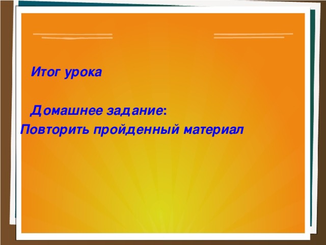 Итог урока   Домашнее задание : Повторить пройденный материал