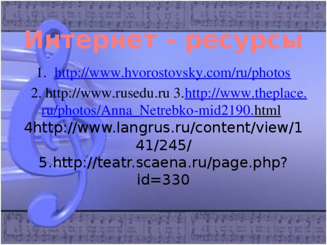 Интернет - ресурсы http :// www.hvorostovsky.com/ru/photos  2. http://www.rusedu.ru 3. http :// www . theplace . ru / photos / Anna _ Netrebko - mid 2190. html 4http://www.langrus.ru/content/view/141/245/ 5.http://teatr.scaena.ru/page.php?id=330