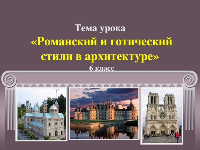 Тема урока  «Романский и готический стили в архитектуре» 6 класс