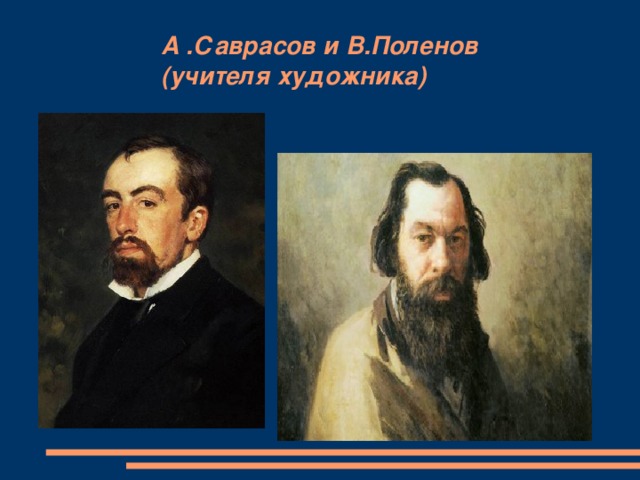 А .Саврасов и В.Поленов  (учителя художника)