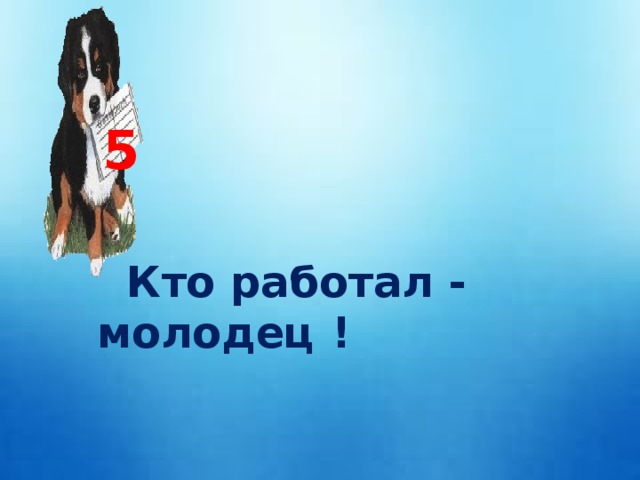 5  Кто работал - молодец !