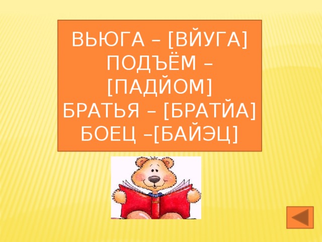 ВЬЮГА – [ВЙУГА] ПОДЪЁМ – [ПАДЙОМ] БРАТЬЯ – [БРАТЙА] БОЕЦ –[БАЙЭЦ]