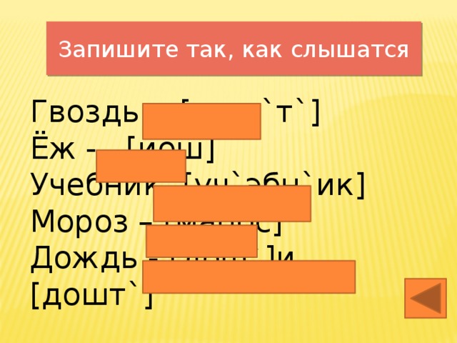 Запишите так, как слышатся Гвоздь - [гвос`т`] Ёж - [йош] Учебник- [уч`эбн`ик] Мороз – [марос] Дождь - [дощ`]и [дошт`]