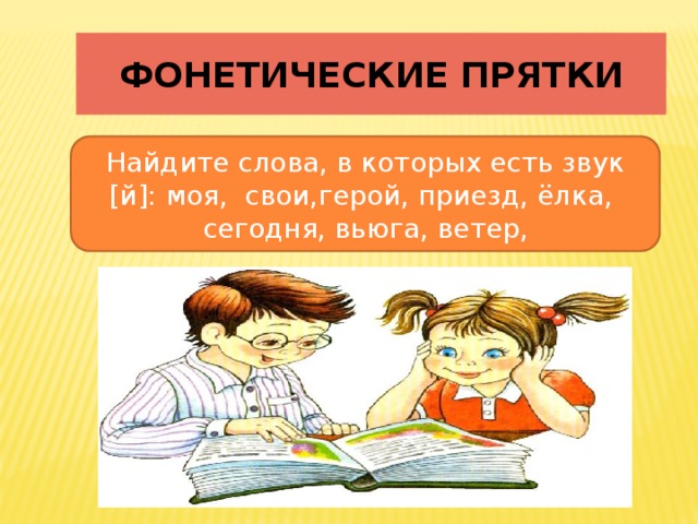 Фонетические прятки   Найдите слова, в которых есть звук [й]: моя, свои,герой, приезд, ёлка, сегодня, вьюга, ветер, моя, герой, приезд, ёлка, вьюга.