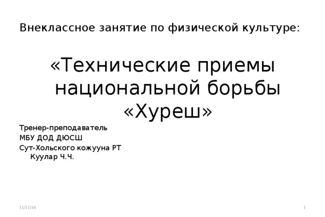 Внеклассное занятие по физической культуре: «Технические приемы национальной борьбы «Хуреш» Тренер-преподаватель МБУ ДОД ДЮСШ Сут-Хольского кожууна РТ  Куулар Ч.Ч. 11/11/16