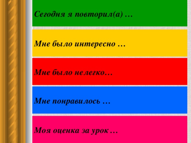 Сегодня я повторил(а) … Мне было интересно … Мне было нелегко… Мне понравилось … Моя оценка за урок  …