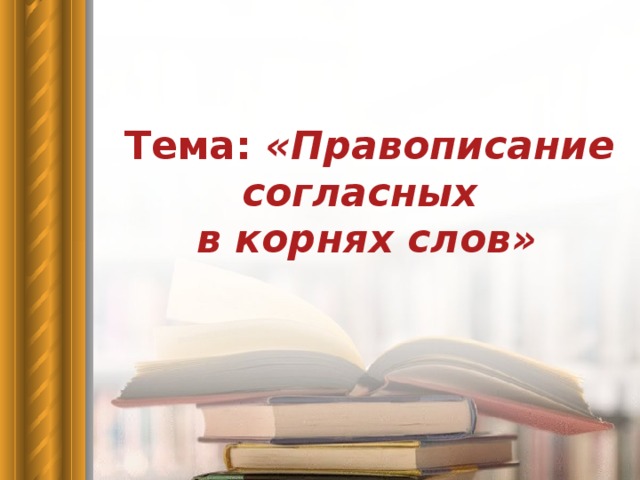 Тема: «Правописание согласных  в корнях слов»