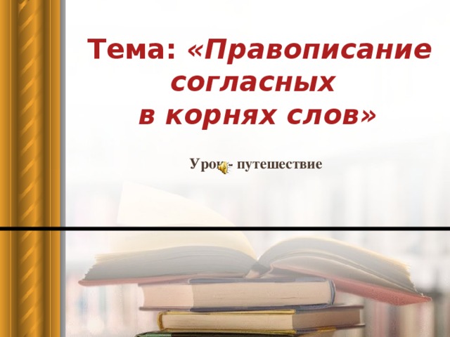 Тема: «Правописание согласных  в корнях слов»    Урок - путешествие