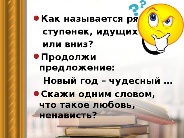 Как называется ряд  ступенек, идущих вверх  или вниз? Продолжи предложение:  Новый год – чудесный … Скажи одним словом, что такое любовь, ненависть?