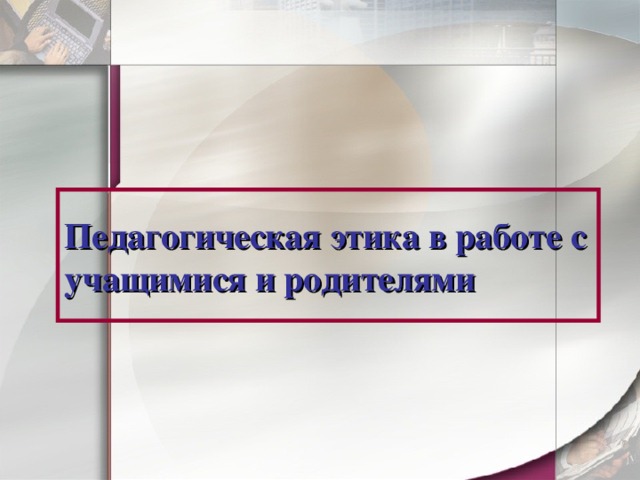 Педагогическая этика в работе с учащимися и родителями