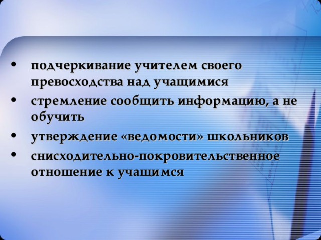 подчеркивание учителем своего превосходства над учащимися стремление сообщить информацию, а не обучить утверждение «ведомости» школьников снисходительно-покровительственное отношение к учащимся