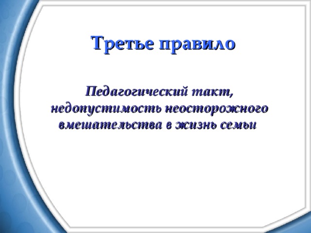 Третье правило Педагогический такт, недопустимость неосторожного вмешательства в жизнь семьи