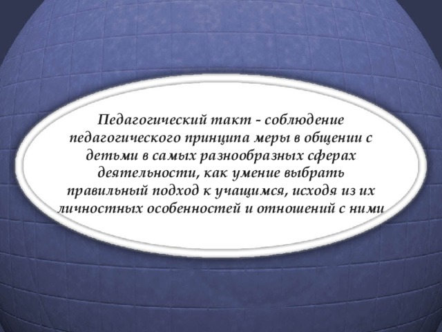 Педагогический такт - соблюдение педагогического принципа меры в общении с детьми в самых разнообразных сферах деятельности, как умение выбрать правильный  подход к учащимся, исходя из их личностных особенностей и отношений с ними