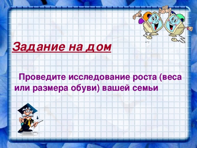 Задание на дом    Проведите исследование роста (веса или размера обуви) вашей семьи