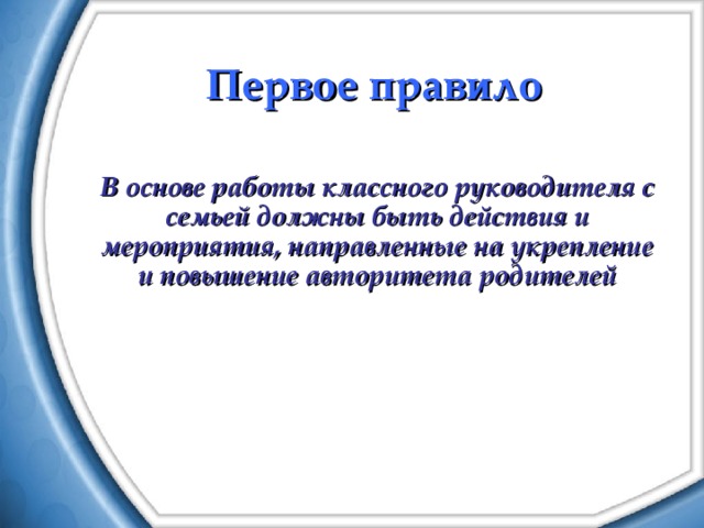 Первое правило В основе работы классного руководителя с семьей должны быть действия и мероприятия, направленные на укрепление и повышение авторитета родителей