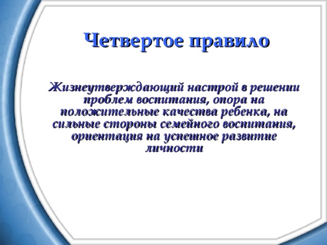 Четвертое правило Жизнеутверждающий настрой в решении проблем воспитания, опора на положительные качества ребенка, на сильные стороны семейного воспитания, ориентация на успешное развитие личности