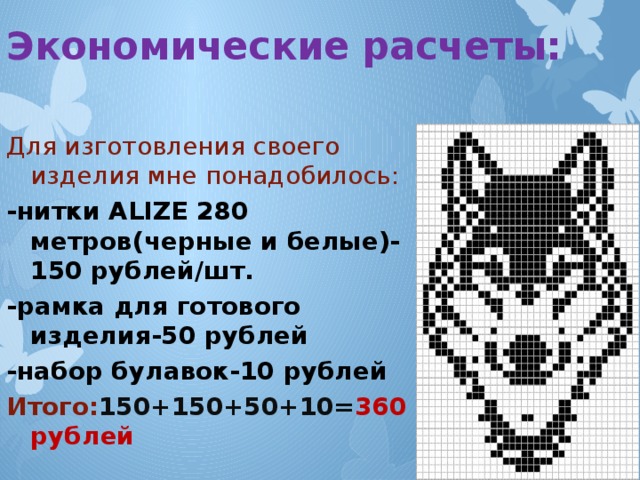 Экономические расчеты: Для изготовления своего изделия мне понадобилось: -нитки ALIZE 280 метров(черные и белые)-150 рублей/шт. -рамка для готового изделия-50 рублей -набор булавок-10 рублей Итого: 150+150+50+10= 360 рублей