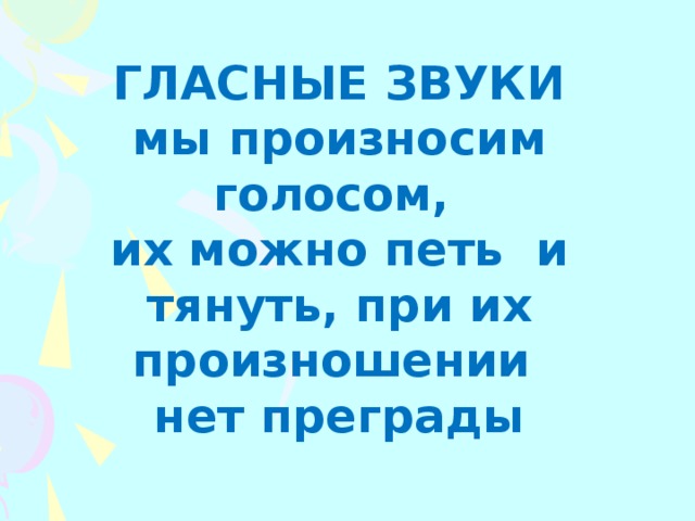 ГЛАСНЫЕ ЗВУКИ мы произносим голосом, их можно петь и тянуть, при их произношении нет преграды