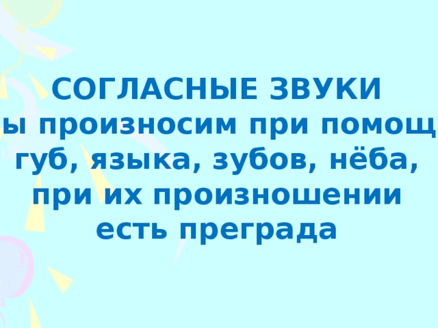 СОГЛАСНЫЕ ЗВУКИ мы произносим при помощи губ, языка, зубов, нёба, при их произношении есть преграда