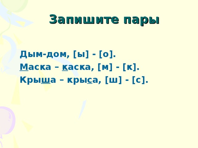 Запишите пары  Дым-дом, [ы] - [о]. М аска – к аска, [м] - [к]. Кры ш а – кры с а, [ш] - [с].