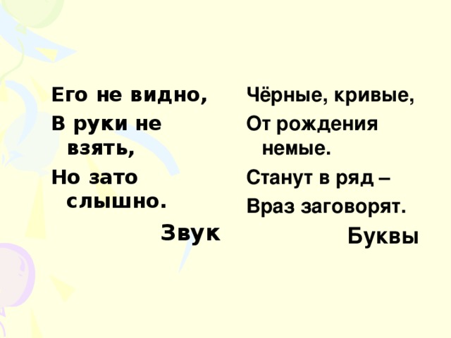 Его не видно, В руки не взять, Но зато слышно. Звук Чёрные, кривые, От рождения немые. Станут в ряд – Враз заговорят. Буквы