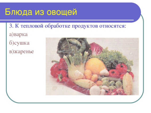 Блюда из овощей 3. К тепловой обработке продуктов относятся: а)	варка б)	сушка в)	жаренье