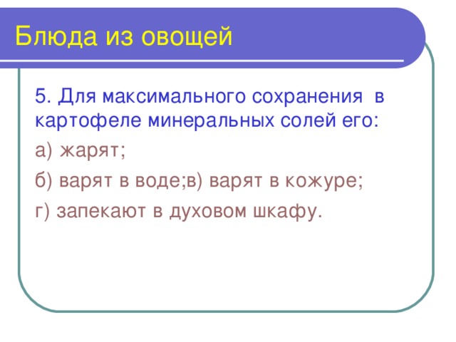 Блюда из овощей 5. Для максимального сохранения в картофеле минеральных солей его: а) жарят; б) варят в воде; в) варят в кожуре; г) запекают в духовом шкафу.