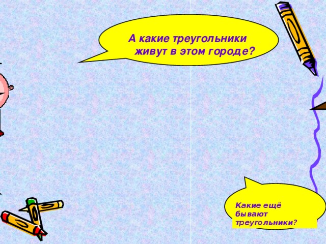 А какие треугольники  живут в этом городе? прямоугольный тупоугольный остроугольный Какие ещё бывают треугольники?