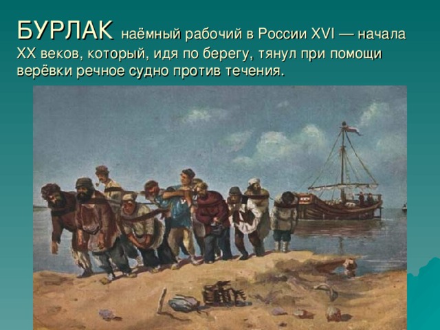 БУРЛАК наёмный рабочий в России XVI — начала XX веков, который, идя по берегу, тянул при помощи верёвки речное судно против течения.