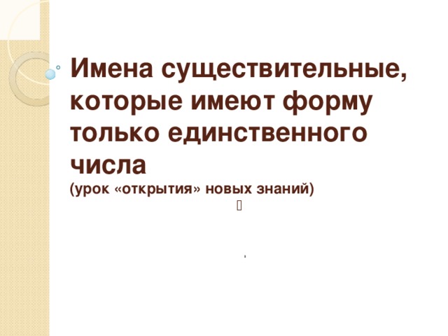 Имена существительные, которые имеют форму только единственного числа  (урок «открытия» новых знаний)