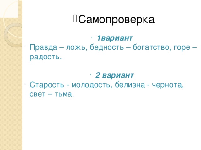 Самопроверка 1вариант Правда – ложь, бедность – богатство, горе – радость. 2 вариант Старость - молодость, белизна - чернота, свет – тьма.