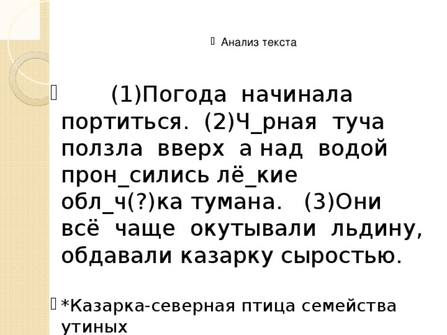 Анализ текста  (1)Погода начинала портиться. (2)Ч_рная туча ползла вверх а над водой прон_сились лё_кие обл_ч(?)ка тумана. (3)Они всё чаще окутывали льдину, обдавали казарку сыростью.  (1)Погода начинала портиться. (2)Ч_рная туча ползла вверх а над водой прон_сились лё_кие обл_ч(?)ка тумана. (3)Они всё чаще окутывали льдину, обдавали казарку сыростью. *Казарка-северная птица семейства утиных *Казарка-северная птица семейства утиных