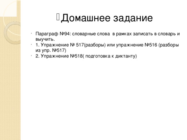 Домашнее задание Параграф №94: словарные слова в рамках записать в словарь и выучить. 1. Упражнение № 517(разборы) или упражнение №516 (разборы из упр. №517) 2. Упражнение №518( подготовка к диктанту)