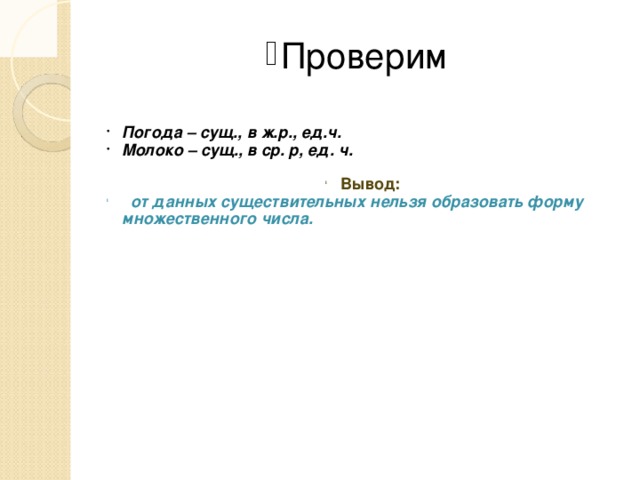 Проверим Погода – сущ., в ж.р., ед.ч. Молоко – сущ., в ср. р, ед. ч. Вывод:  от данных существительных нельзя образовать форму множественного числа.