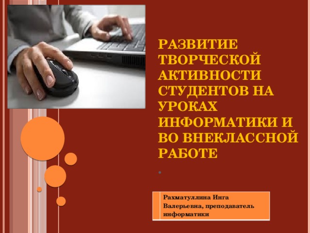 Развитие творческой активности студентов на уроках информатики и во внеклассной работе  .      Рахматуллина Инга Валерьевна, преподаватель информатики