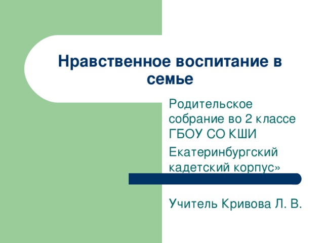 Нравственное воспитание в семье Родительское собрание во 2 классе ГБОУ СО КШИ Екатеринбургский кадетский корпус» Учитель Кривова Л. В.