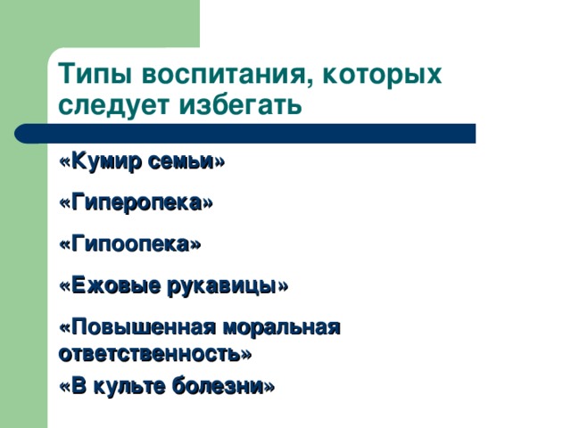 Типы воспитания, которых следует избегать «Кумир семьи»  «Гиперопека»  «Гипоопека»  «Ежовые рукавицы»  «Повышенная моральная ответственность» «В культе болезни»