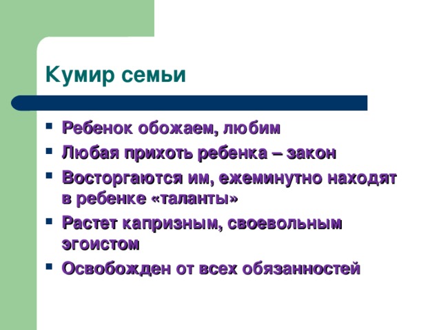 Кумир семьи Ребенок обожаем, любим Любая прихоть ребенка  –  закон Восторгаются им, ежеминутно находят в ребенке «таланты» Растет капризным, своевольным эгоистом Освобожден от всех обязанностей