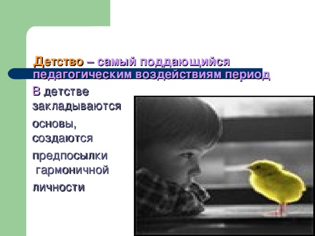 Детство – самый поддающийся педагогическим воздействиям период   В детстве  закладываются основы,  создаются предпосылки  гармоничной личности