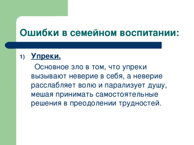 Ошибки в семейном воспитании: Упреки.  Основное зло в том, что упреки вызывают неверие в себя, а неверие расслабляет волю и парализует душу, мешая принимать самостоятельные решения в преодолении трудностей.