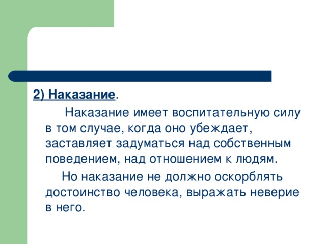 2) Наказание .  Наказание имеет воспитательную силу в том случае, когда оно убеждает, заставляет задуматься над собственным поведением, над отношением к людям.  Но наказание не должно оскорблять достоинство человека, выражать неверие в него.