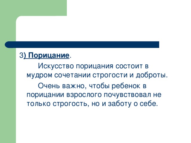 3 ) Порицание .  Искусство порицания состоит в мудром сочетании строгости и доброты.  Очень важно, чтобы ребенок в порицании взрослого почувствовал не только строгость, но и заботу о себе.