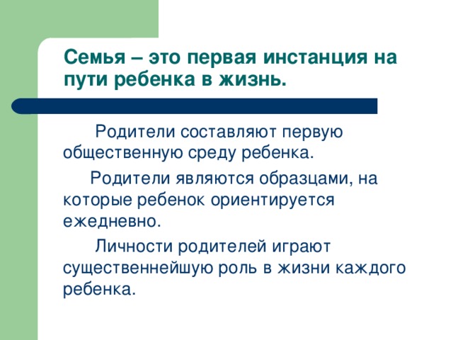 Семья – это первая инстанция на пути ребенка в жизнь.  Родители составляют первую общественную среду ребенка.  Родители являются образцами, на которые ребенок ориентируется ежедневно.  Личности родителей играют существеннейшую роль в жизни каждого ребенка.